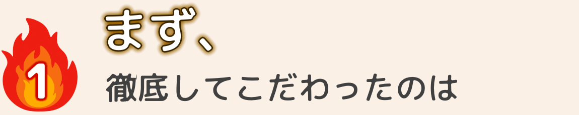 まず徹底してこだわったのは